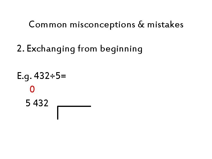 Common misconceptions & mistakes 2. Exchanging from beginning E. g. 432÷ 5= 0 5