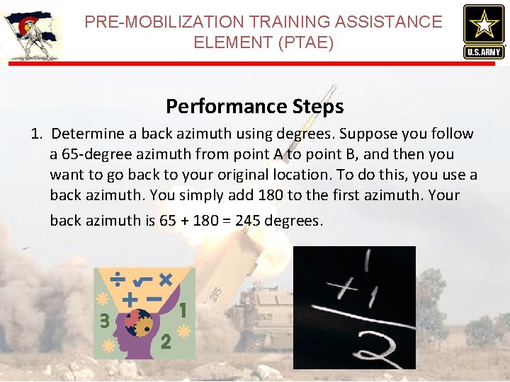 PRE-MOBILIZATION TRAINING ASSISTANCE ELEMENT (PTAE) Performance Steps 1. Determine a back azimuth using degrees. PRE-MOBILIZATION TRAINING ASSISTANCE ELEMENT (PTAE) Performance Steps 1. Determine a back azimuth using degrees.