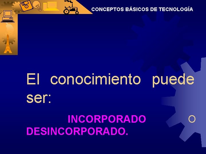 CONCEPTOS BÁSICOS DE TECNOLOGÍA El conocimiento puede ser: INCORPORADO DESINCORPORADO. O 