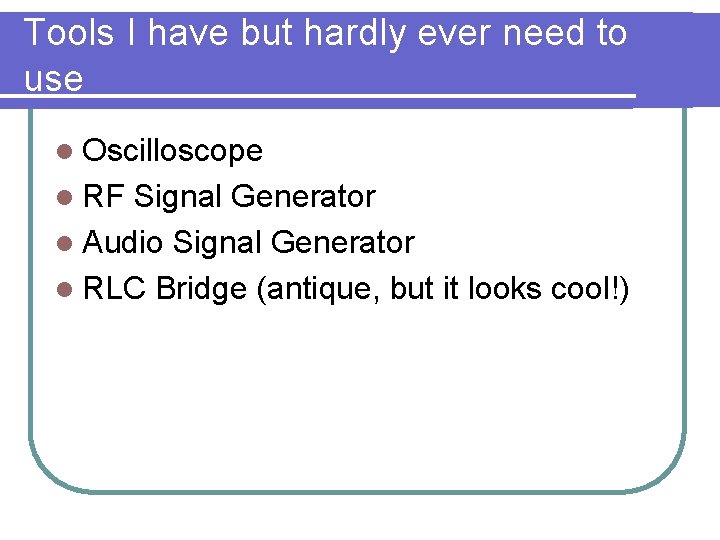 Tools I have but hardly ever need to use l Oscilloscope l RF Signal