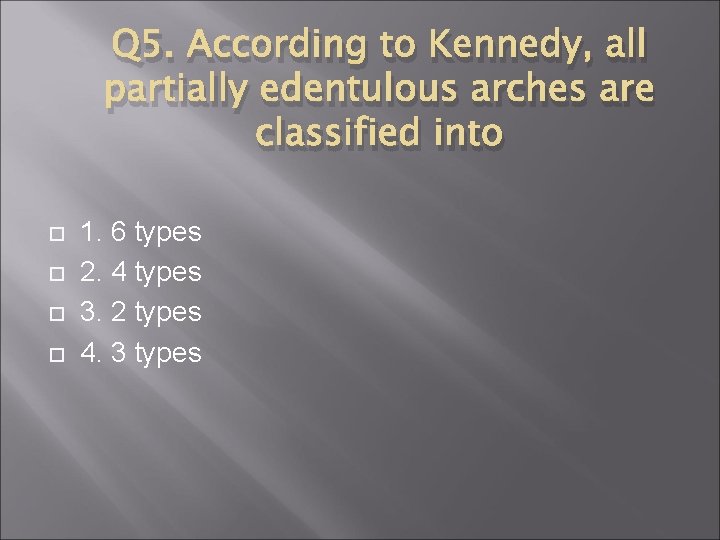 Q 5. According to Kennedy, all partially edentulous arches are classified into 1. 6