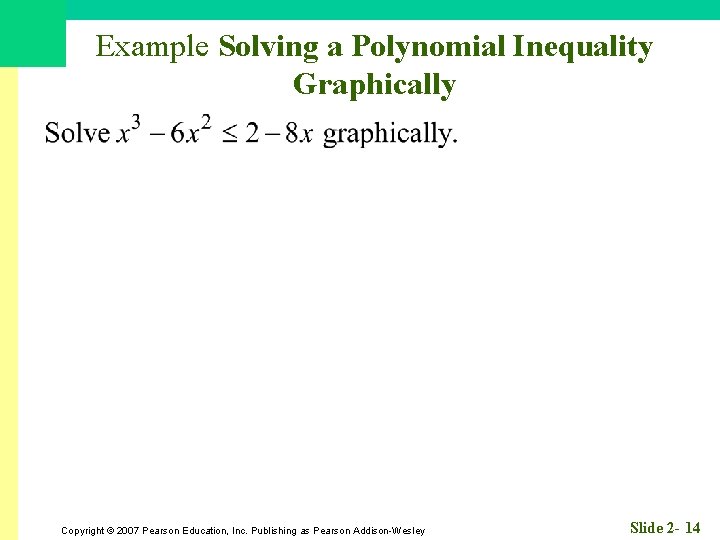 Example Solving a Polynomial Inequality Graphically Copyright © 2007 Pearson Education, Inc. Publishing as