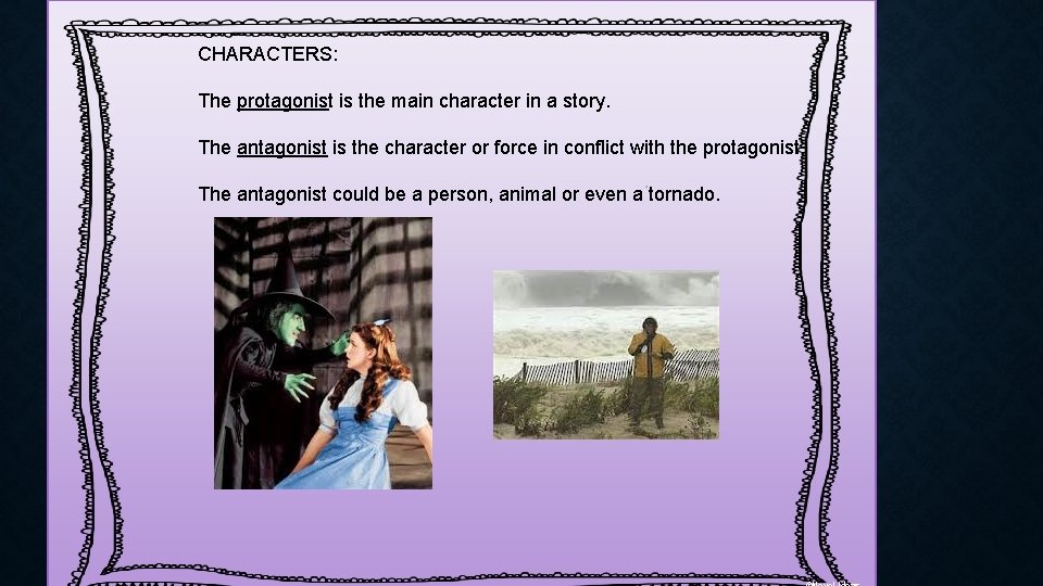 CHARACTERS: The protagonist is the main character in a story. The antagonist is the