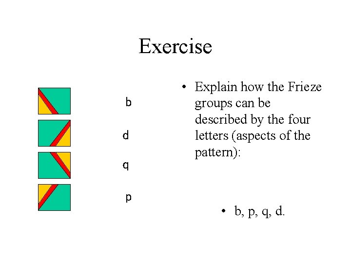 Exercise b d q • Explain how the Frieze groups can be described by