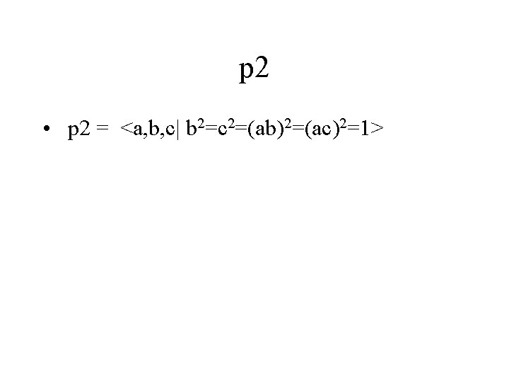 p 2 • p 2 = <a, b, c| b 2=c 2=(ab)2=(ac)2=1> 