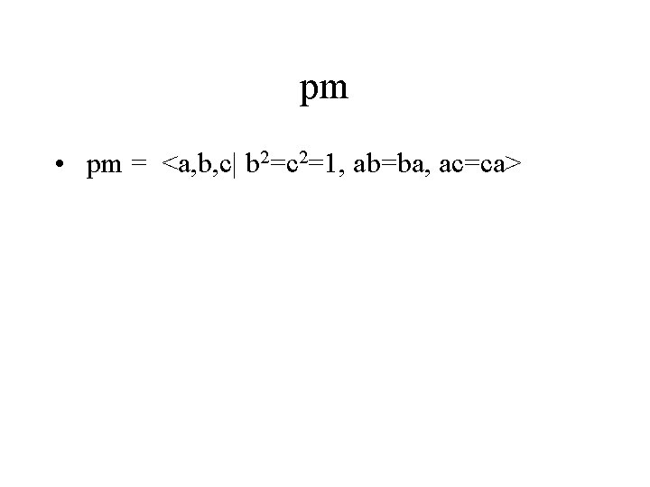 pm • pm = <a, b, c| b 2=c 2=1, ab=ba, ac=ca> 