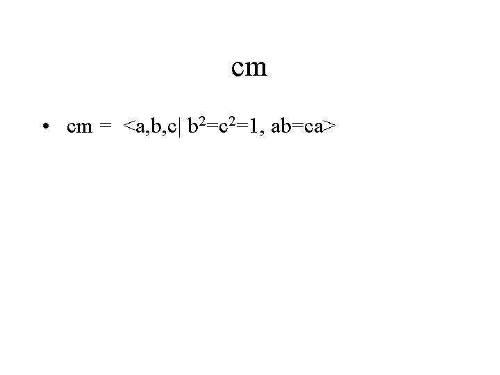 cm • cm = <a, b, c| b 2=c 2=1, ab=ca> 