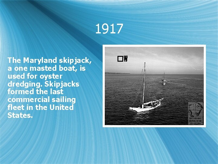 1917 The Maryland skipjack, a one masted boat, is used for oyster dredging. Skipjacks