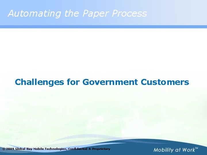 Automating the Paper Process Challenges for Government Customers © 2009 Global Bay Mobile Technologies,