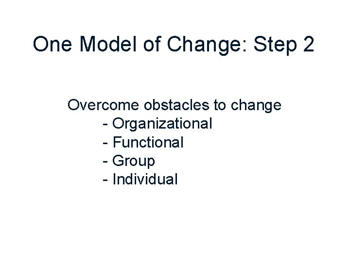 One Model of Change: Step 2 Overcome obstacles to change - Organizational - Functional