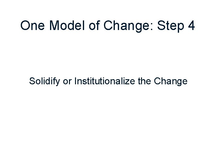 One Model of Change: Step 4 Solidify or Institutionalize the Change 
