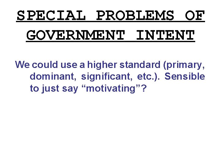 SPECIAL PROBLEMS OF GOVERNMENT INTENT We could use a higher standard (primary, dominant, significant,