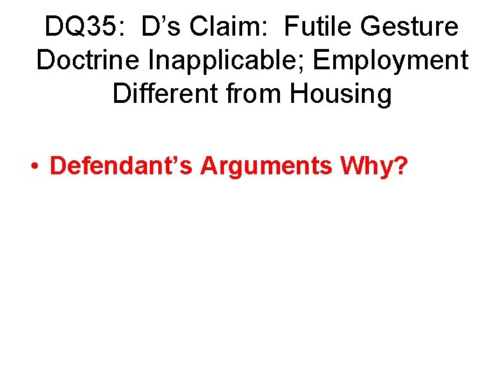 DQ 35: D’s Claim: Futile Gesture Doctrine Inapplicable; Employment Different from Housing • Defendant’s