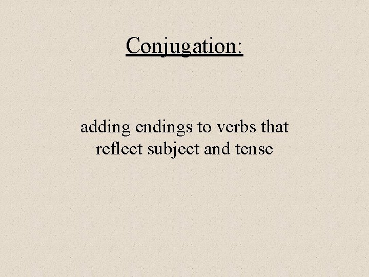 Conjugation: adding endings to verbs that reflect subject and tense 
