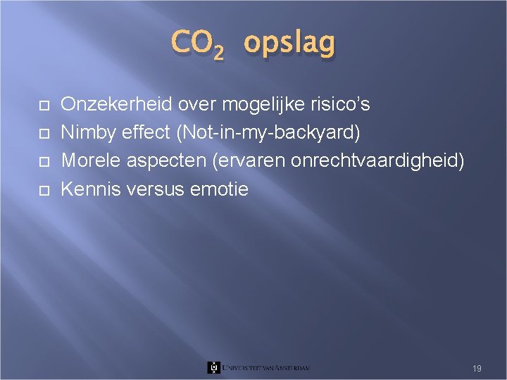 CO 2 opslag Onzekerheid over mogelijke risico’s Nimby effect (Not-in-my-backyard) Morele aspecten (ervaren onrechtvaardigheid)