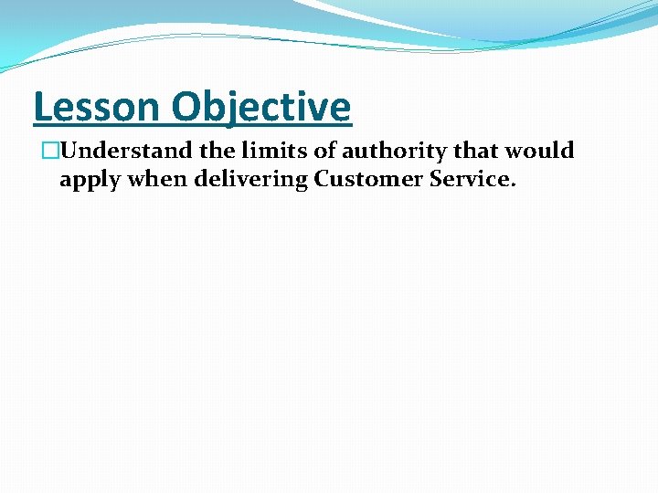 Lesson Objective �Understand the limits of authority that would apply when delivering Customer Service.