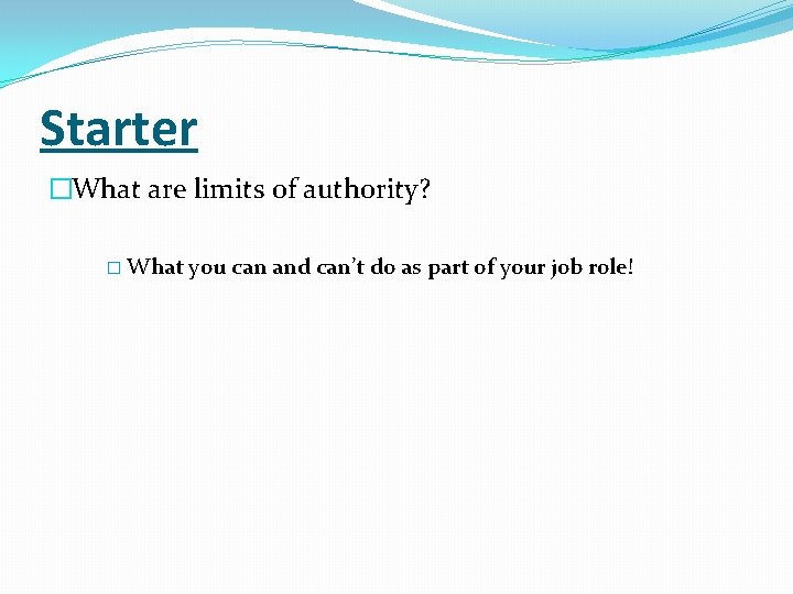 Starter �What are limits of authority? � What you can and can’t do as