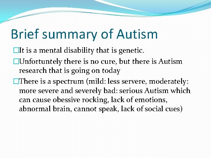 Brief summary of Autism �It is a mental disability that is genetic. �Unfortuntely there