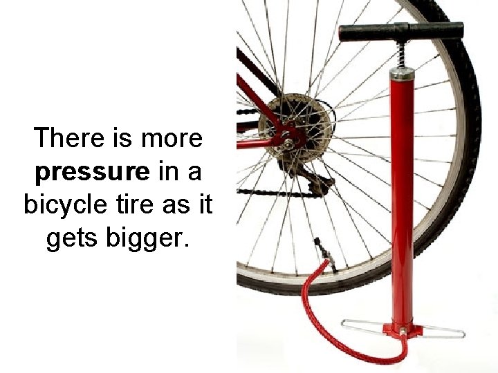 There is more pressure in a bicycle tire as it gets bigger. 