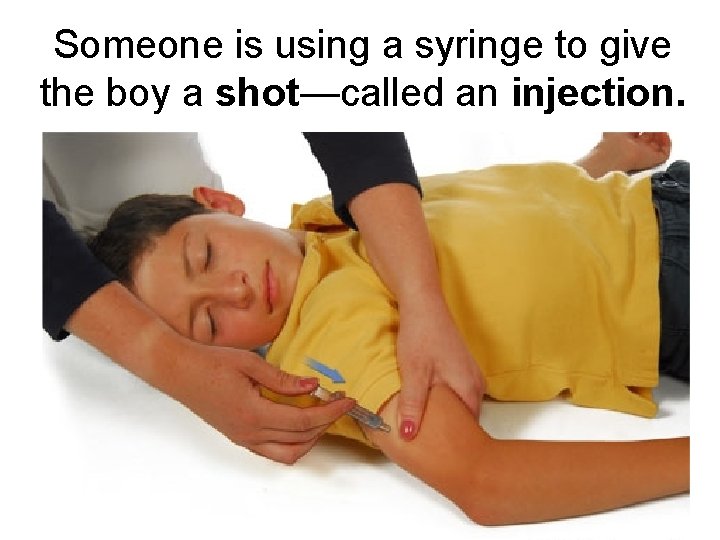 Someone is using a syringe to give the boy a shot—called an injection. 