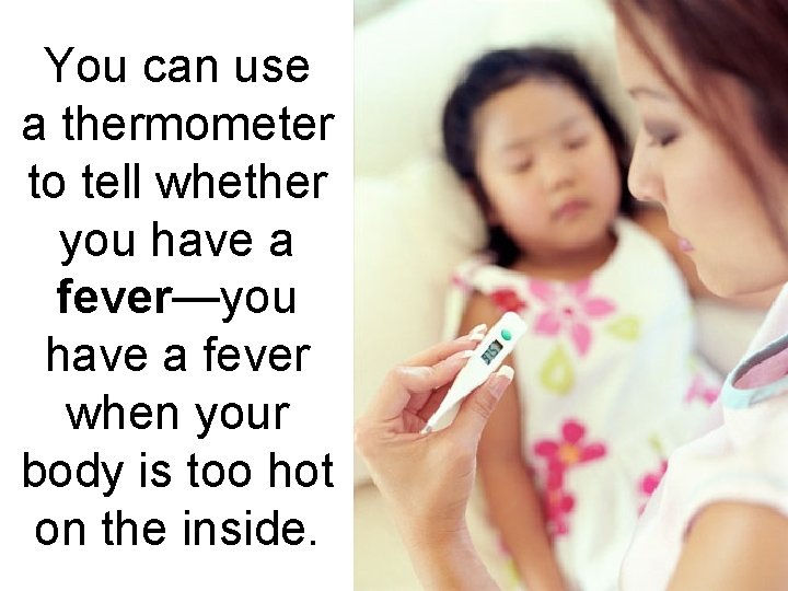 You can use a thermometer to tell whether you have a fever—you have a