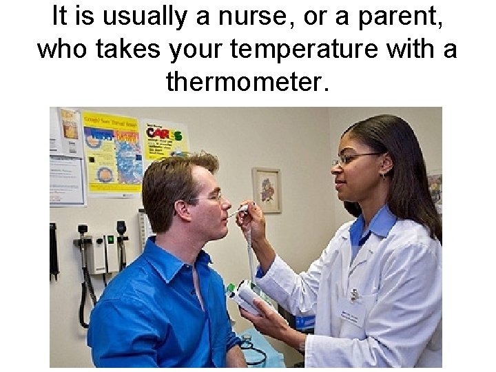 It is usually a nurse, or a parent, who takes your temperature with a