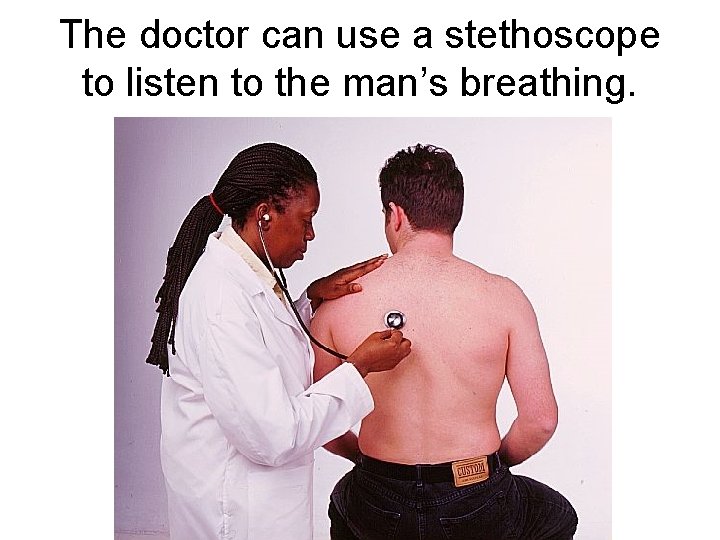 The doctor can use a stethoscope to listen to the man’s breathing. 