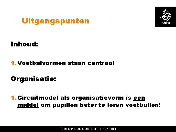 Uitgangspunten Inhoud: 1. Voetbalvormen staan centraal Organisatie: 1. Circuitmodel als organisatievorm is een middel
