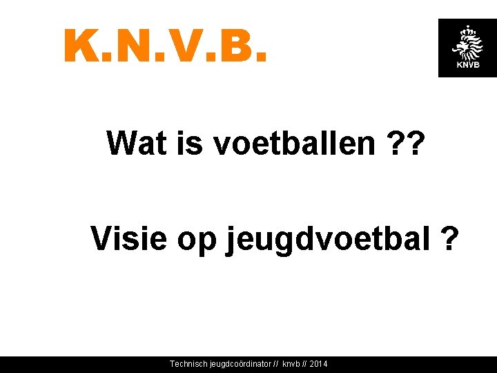 K. N. V. B. Wat is voetballen ? ? Visie op jeugdvoetbal ? Technisch