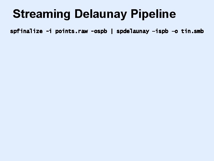 Streaming Delaunay Pipeline spfinalize -i points. raw -ospb | spdelaunay –ispb –o tin. smb