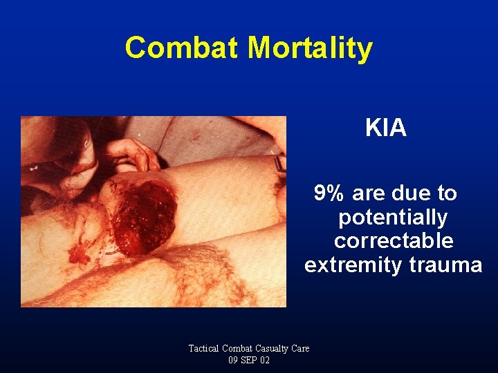 Combat Mortality KIA 9% are due to potentially correctable extremity trauma Tactical Combat Casualty