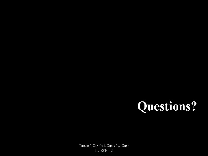 Questions? Tactical Combat Casualty Care 09 SEP 02 