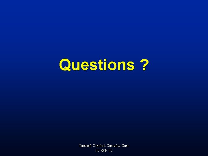 Questions ? Tactical Combat Casualty Care 09 SEP 02 