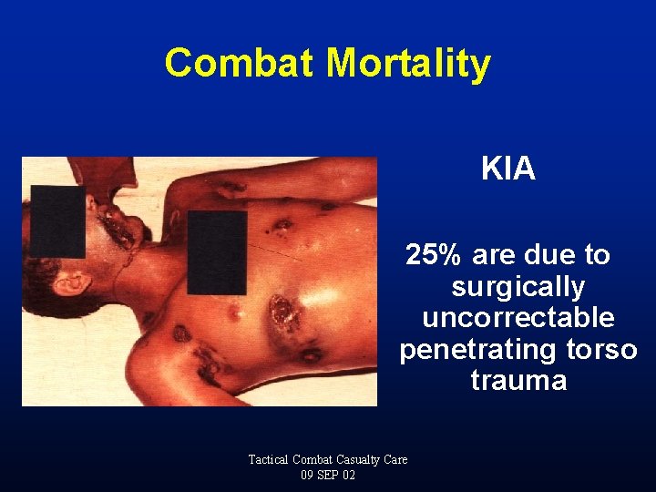 Combat Mortality KIA 25% are due to surgically uncorrectable penetrating torso trauma Tactical Combat