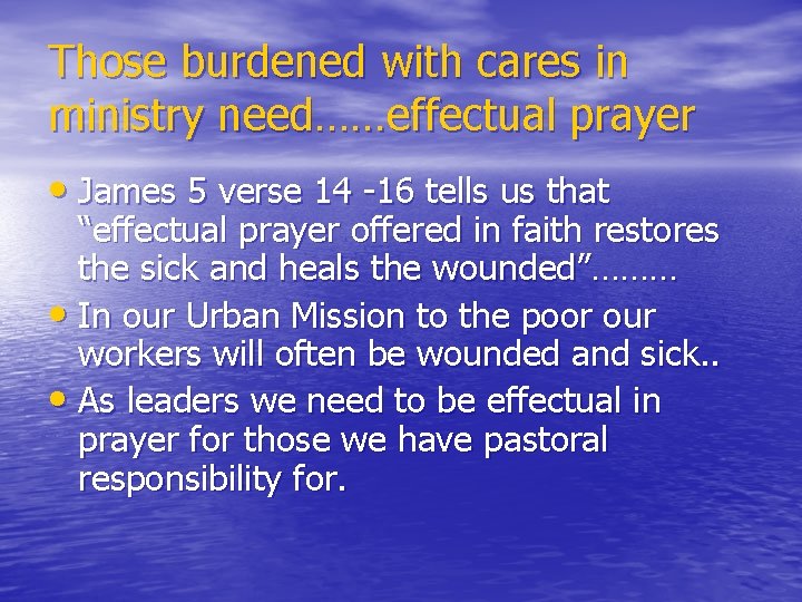 Those burdened with cares in ministry need……effectual prayer • James 5 verse 14 -16