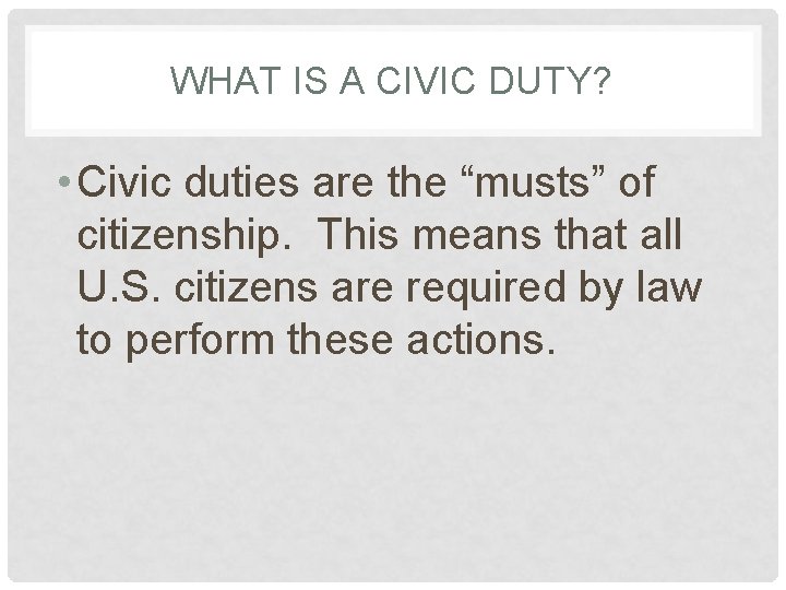 WHAT IS A CIVIC DUTY? • Civic duties are the “musts” of citizenship. This