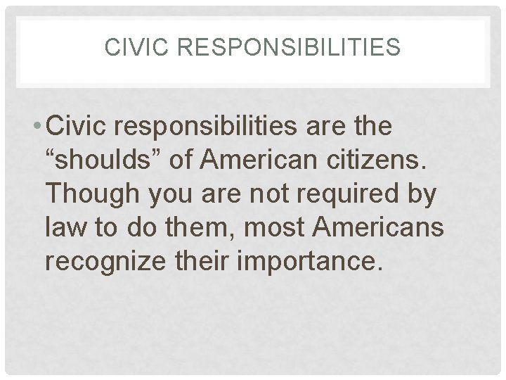 CIVIC RESPONSIBILITIES • Civic responsibilities are the “shoulds” of American citizens. Though you are