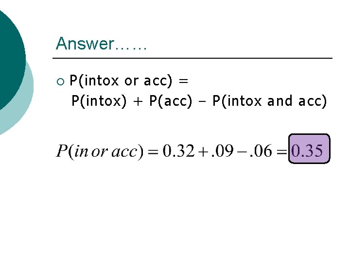 Answer…… ¡ P(intox or acc) = P(intox) + P(acc) – P(intox and acc) Answer…… ¡ P(intox or acc) = P(intox) + P(acc) – P(intox and acc)