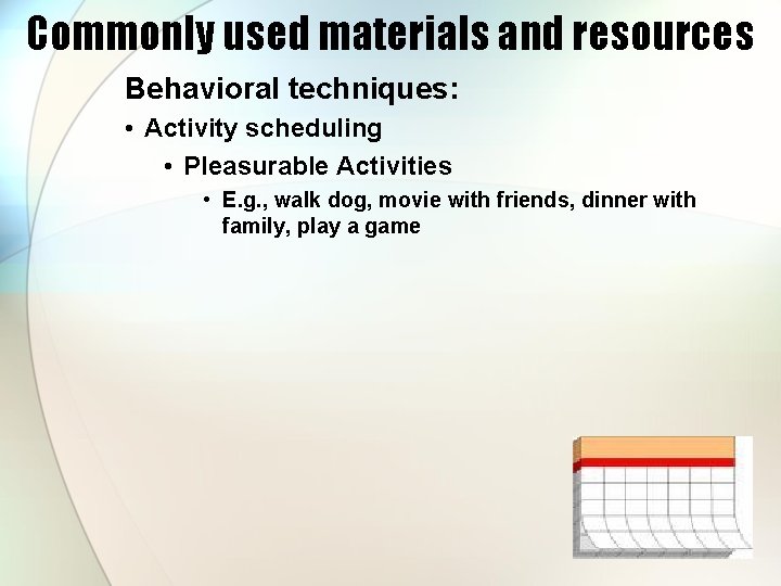 Commonly used materials and resources Behavioral techniques: • Activity scheduling • Pleasurable Activities •