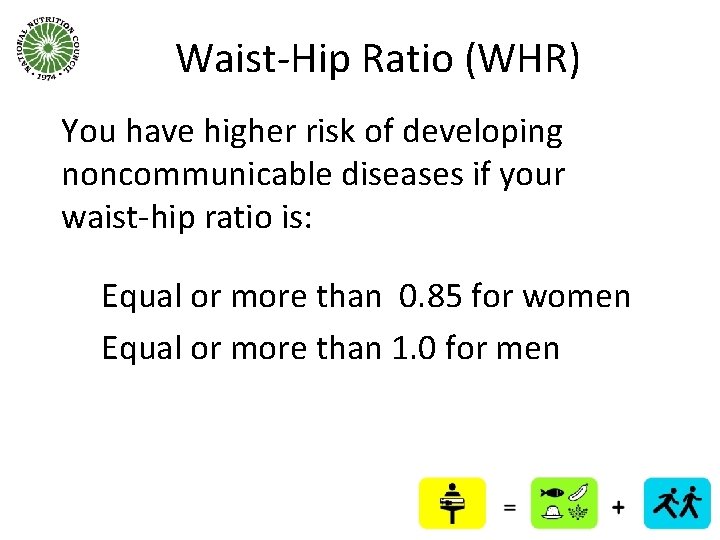 Waist-Hip Ratio (WHR) You have higher risk of developing noncommunicable diseases if your waist-hip