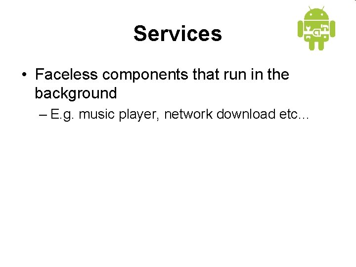 Services • Faceless components that run in the background – E. g. music player,