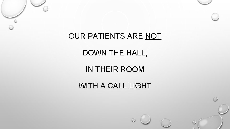 OUR PATIENTS ARE NOT DOWN THE HALL, IN THEIR ROOM WITH A CALL LIGHT