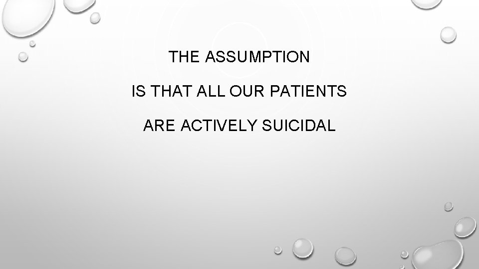 THE ASSUMPTION IS THAT ALL OUR PATIENTS ARE ACTIVELY SUICIDAL 