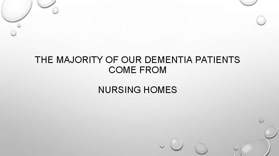 THE MAJORITY OF OUR DEMENTIA PATIENTS COME FROM NURSING HOMES 