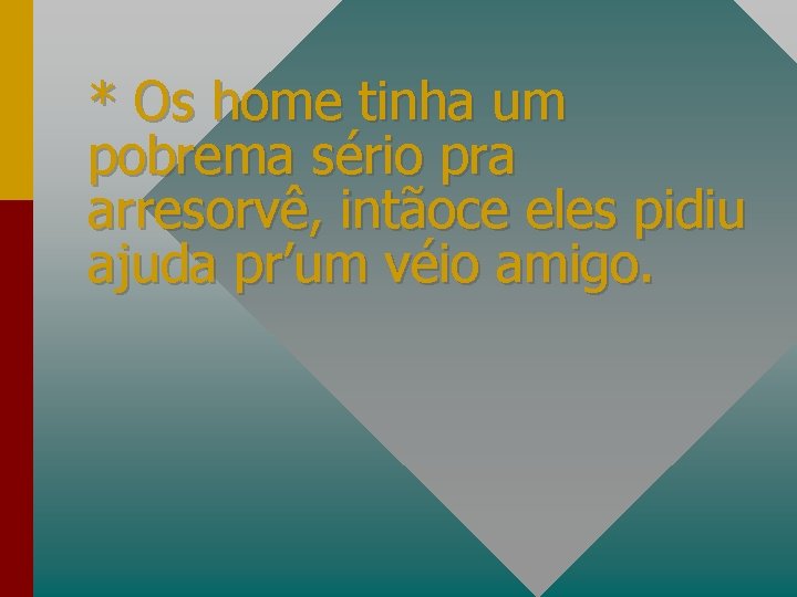 * Os home tinha um pobrema sério pra arresorvê, intãoce eles pidiu ajuda pr’um