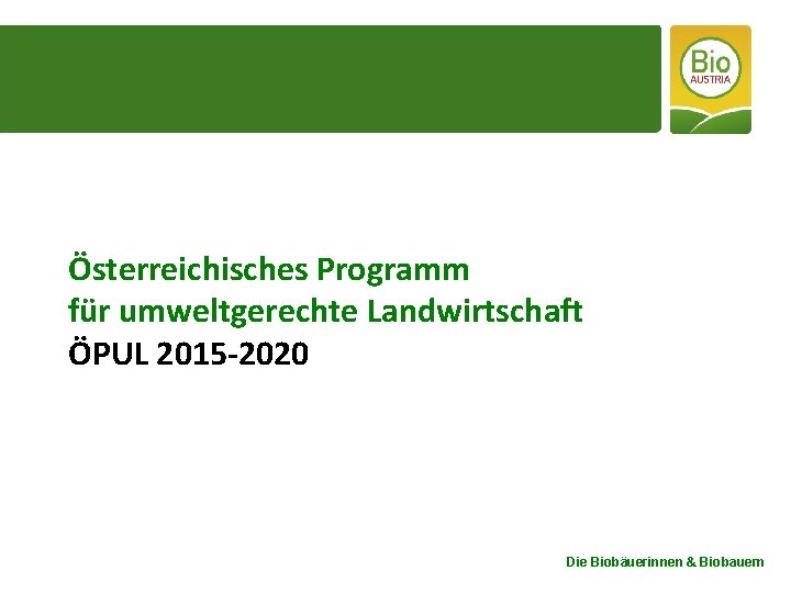 Österreichisches Programm für umweltgerechte Landwirtschaft ÖPUL 2015 -2020 Die Biobäuerinnen & Biobauern 