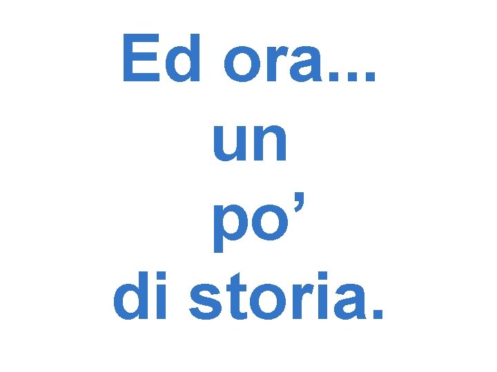 Ed ora. . . un po’ di storia. 