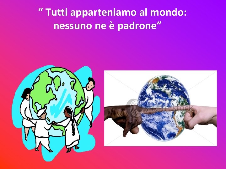 “ Tutti apparteniamo al mondo: nessuno ne è padrone” 