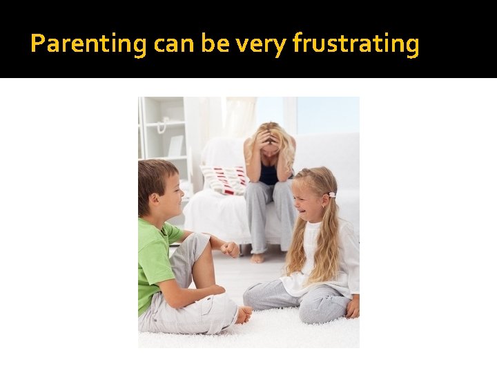 Parenting can be very frustrating 