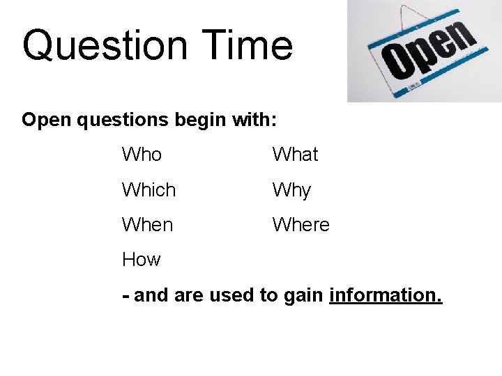 Question Time Open questions begin with: Who What Which Why When Where How -
